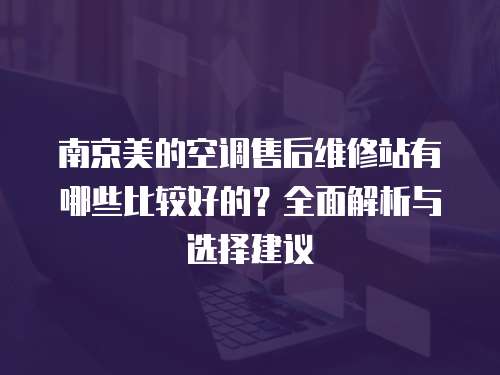 南京美的空调售后维修站有哪些比较好的？全面解析与选择建议