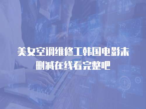 美女空调维修工韩国电影未删减在线看完整吧