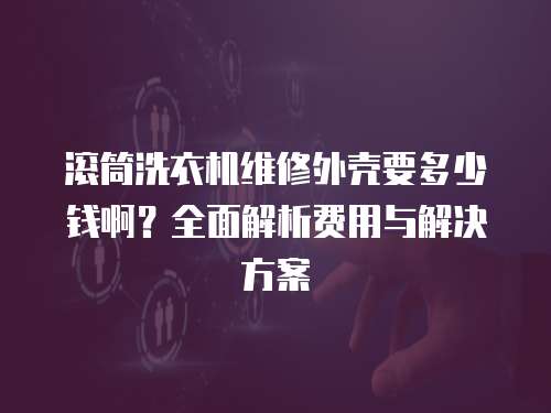 滚筒洗衣机维修外壳要多少钱啊？全面解析费用与解决方案