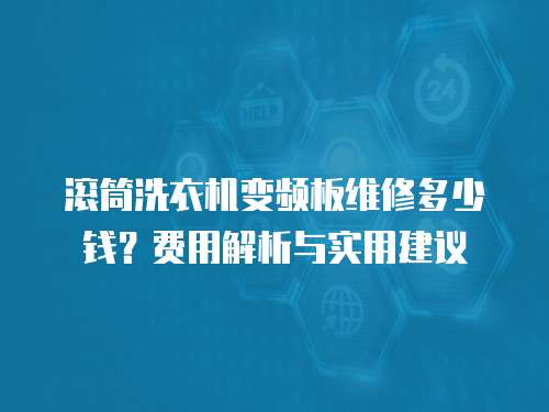 滚筒洗衣机变频板维修多少钱？费用解析与实用建议