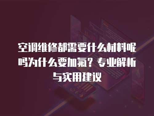 空调维修都需要什么材料呢吗为什么要加氟？专业解析与实用建议