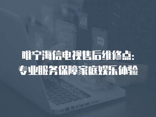 睢宁海信电视售后维修点：专业服务保障家庭娱乐体验