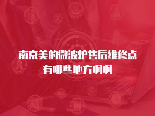 南京美的微波炉售后维修点有哪些地方啊啊