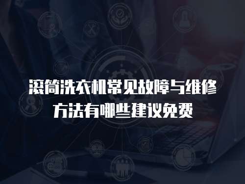 滚筒洗衣机常见故障与维修方法有哪些建议免费