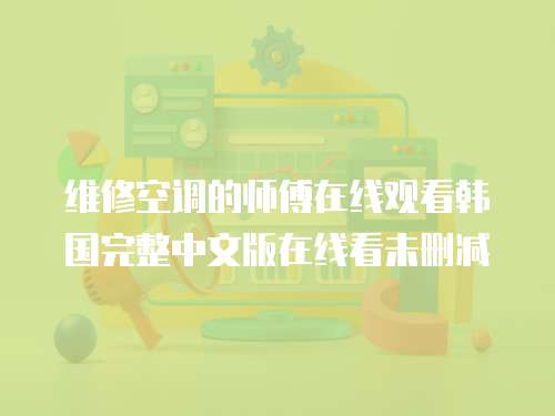 维修空调的师傅在线观看韩国完整中文版在线看未删减