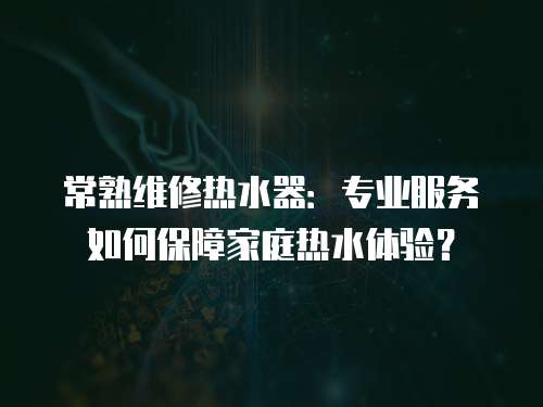 常熟维修热水器：专业服务如何保障家庭热水体验？