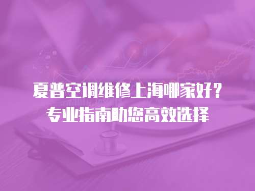 夏普空调维修上海哪家好？专业指南助您高效选择