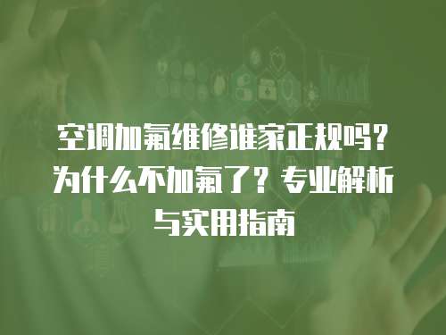 空调加氟维修谁家正规吗？为什么不加氟了？专业解析与实用指南