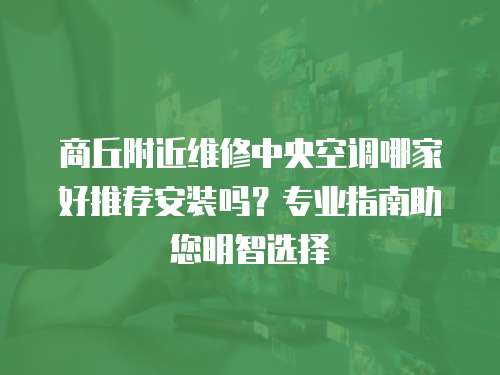 商丘附近维修中央空调哪家好推荐安装吗？专业指南助您明智选择