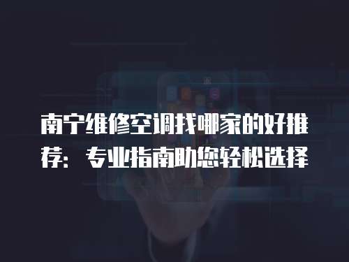 南宁维修空调找哪家的好推荐：专业指南助您轻松选择