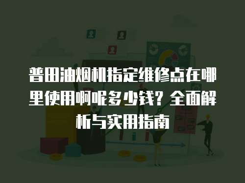 普田油烟机指定维修点在哪里使用啊呢多少钱？全面解析与实用指南