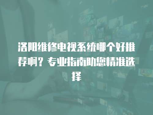 洛阳维修电视系统哪个好推荐啊？专业指南助您精准选择