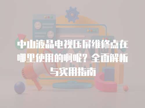 中山液晶电视压屏维修点在哪里使用的啊呢？全面解析与实用指南