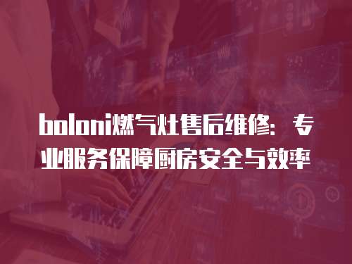 boloni燃气灶售后维修：专业服务保障厨房安全与效率