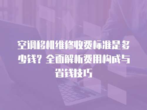 空调移机维修收费标准是多少钱？全面解析费用构成与省钱技巧