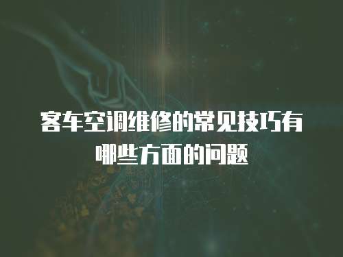 客车空调维修的常见技巧有哪些方面的问题