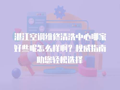 湛江空调维修清洗中心哪家好些呢怎么样啊？权威指南助您轻松选择