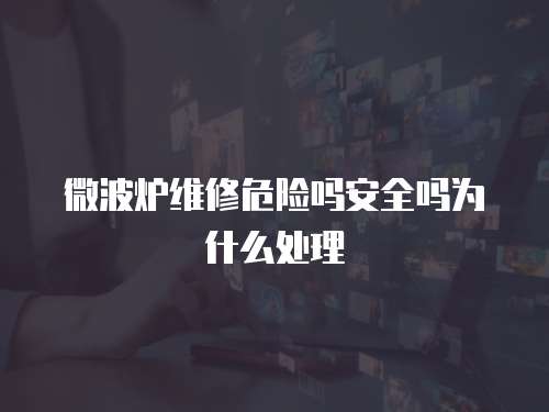微波炉维修危险吗安全吗为什么处理