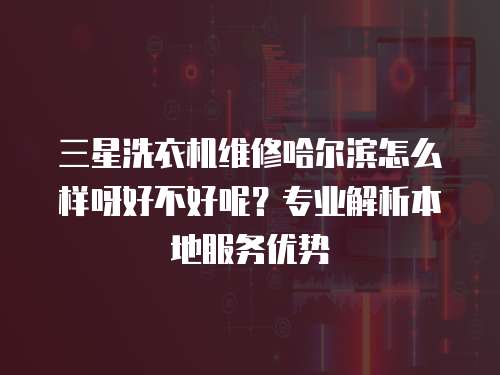 三星洗衣机维修哈尔滨怎么样呀好不好呢？专业解析本地服务优势
