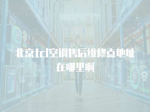 北京tcl空调售后维修点地址在哪里啊