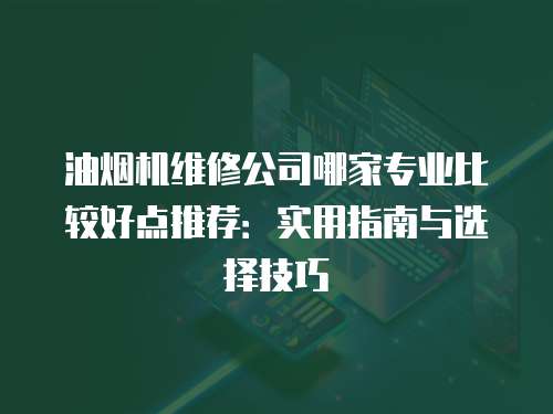 油烟机维修公司哪家专业比较好点推荐：实用指南与选择技巧