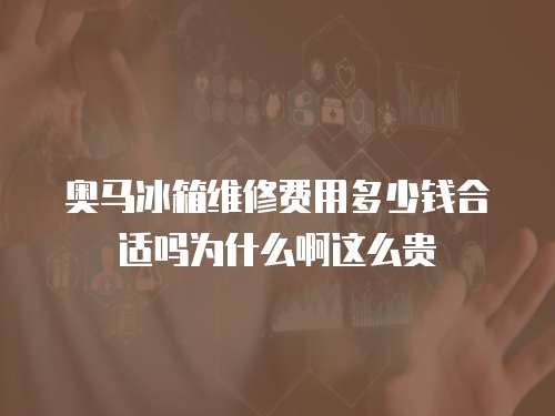 奥马冰箱维修费用多少钱合适吗为什么啊这么贵