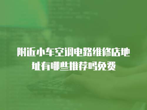 附近小车空调电路维修店地址有哪些推荐吗免费