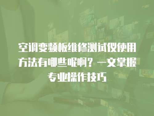 空调变频板维修测试仪使用方法有哪些呢啊？一文掌握专业操作技巧
