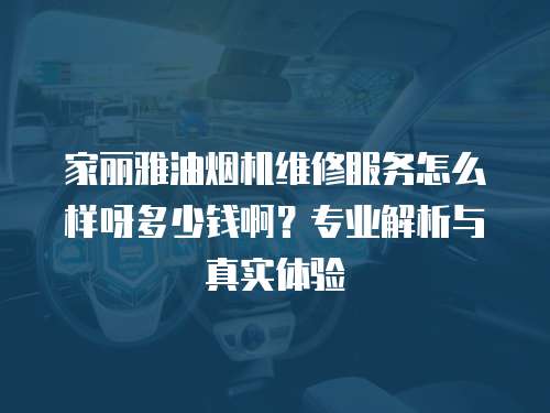 家丽雅油烟机维修服务怎么样呀多少钱啊？专业解析与真实体验