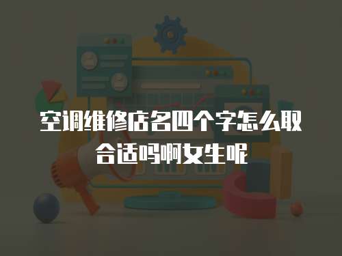 空调维修店名四个字怎么取合适吗啊女生呢