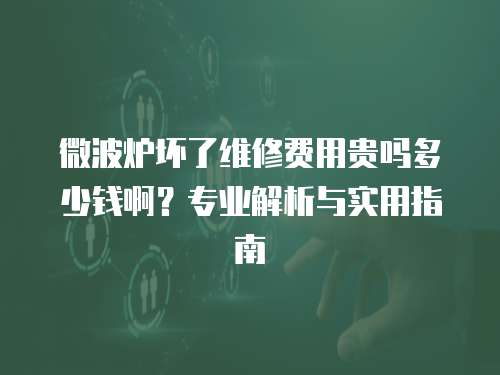微波炉坏了维修费用贵吗多少钱啊？专业解析与实用指南