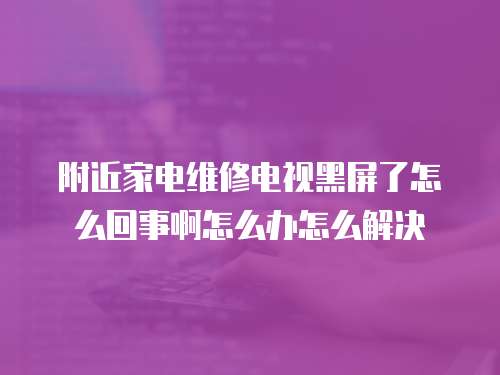 附近家电维修电视黑屏了怎么回事啊怎么办怎么解决