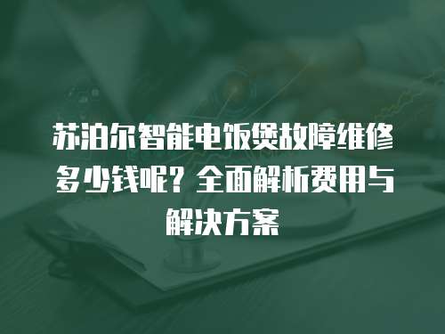 苏泊尔智能电饭煲故障维修多少钱呢？全面解析费用与解决方案