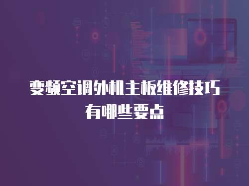 变频空调外机主板维修技巧有哪些要点