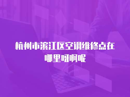 杭州市滨江区空调维修点在哪里呀啊呢