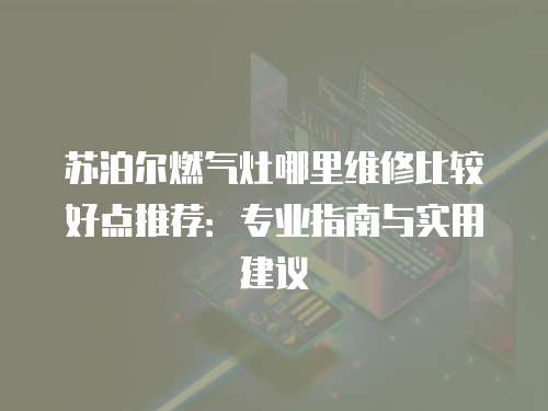 苏泊尔燃气灶哪里维修比较好点推荐：专业指南与实用建议