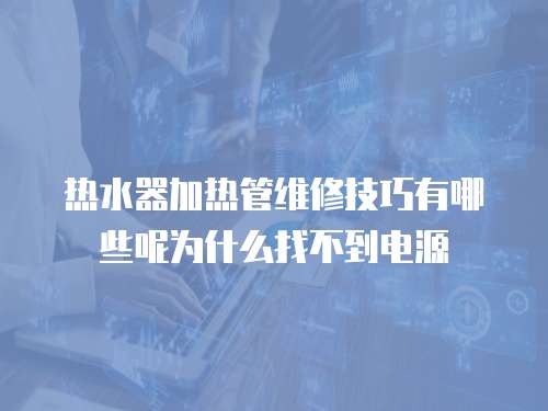 热水器加热管维修技巧有哪些呢为什么找不到电源