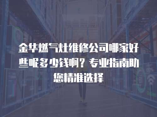 金华燃气灶维修公司哪家好些呢多少钱啊？专业指南助您精准选择