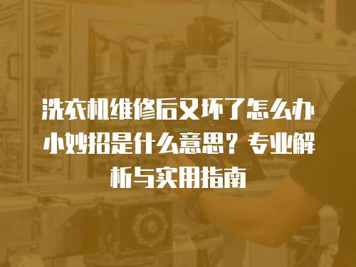 洗衣机维修后又坏了怎么办小妙招是什么意思？专业解析与实用指南