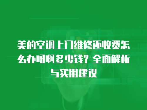 美的空调上门维修还收费怎么办呀啊多少钱？全面解析与实用建议