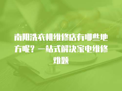 南阳洗衣机维修店有哪些地方呢？一站式解决家电维修难题