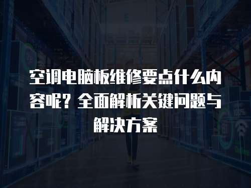 空调电脑板维修要点什么内容呢？全面解析关键问题与解决方案