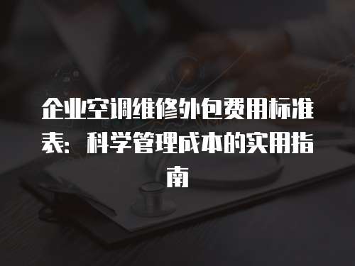 企业空调维修外包费用标准表：科学管理成本的实用指南