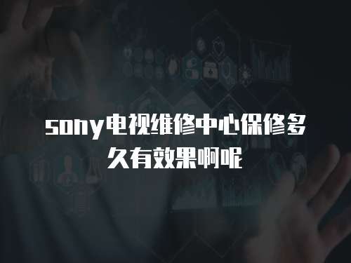 sony电视维修中心保修多久有效果啊呢