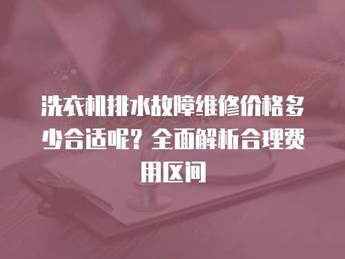 洗衣机排水故障维修价格多少合适呢？全面解析合理费用区间