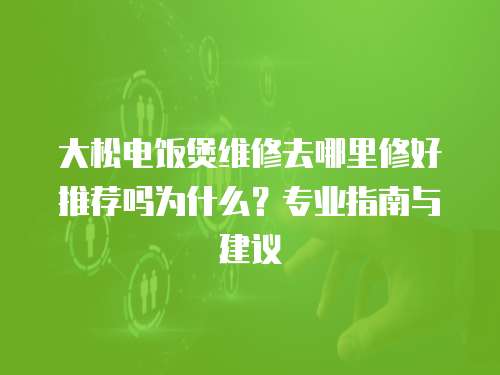 大松电饭煲维修去哪里修好推荐吗为什么？专业指南与建议