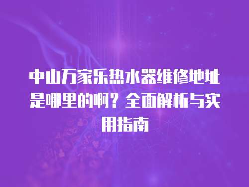 中山万家乐热水器维修地址是哪里的啊？全面解析与实用指南