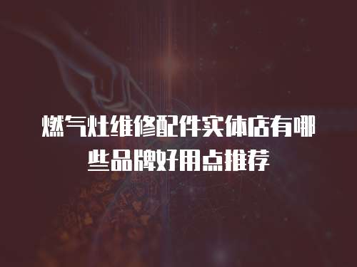 燃气灶维修配件实体店有哪些品牌好用点推荐