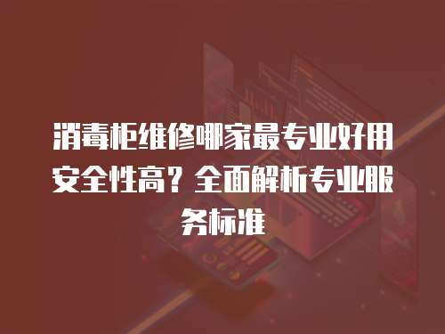 消毒柜维修哪家最专业好用安全性高？全面解析专业服务标准
