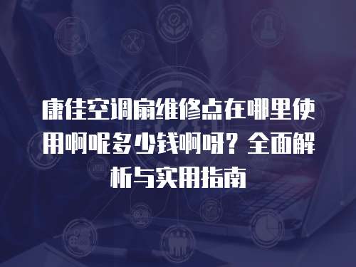 康佳空调扇维修点在哪里使用啊呢多少钱啊呀？全面解析与实用指南
